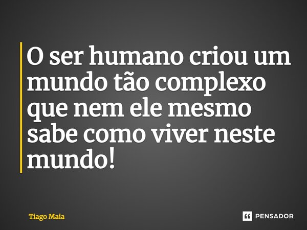 O ser humano criou um mundo tão complexo que nem ele mesmo sabe como viver neste mundo!... Frase de Tiago Maia.