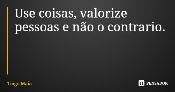 Use coisas, valorize pessoas e não o contrario.... Frase de Tiago Maia.