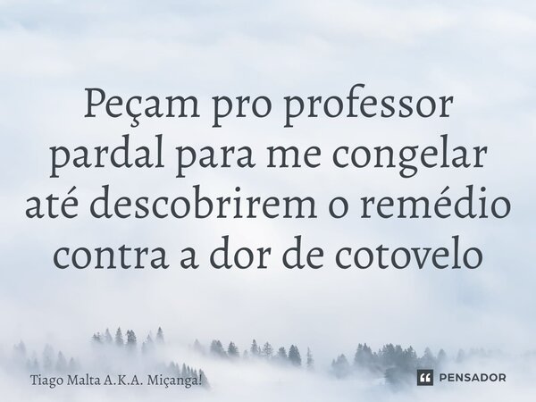 Peçam pro professor pardal para me congelar até descobrirem o remédio contra a dor de cotovelo... Frase de Tiago Malta A.K.A. Miçanga!.