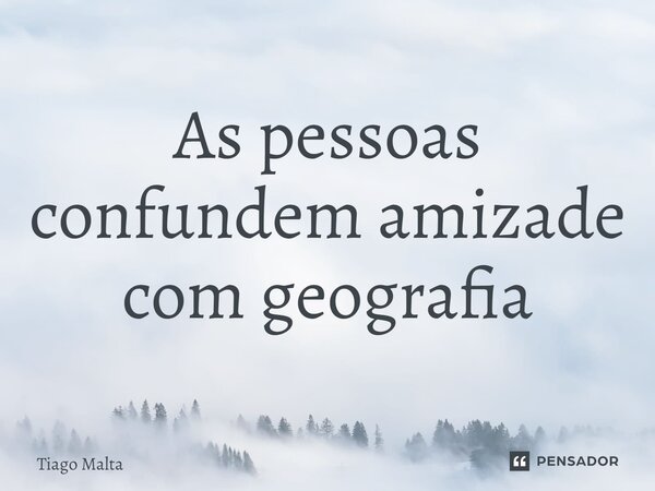 ⁠As pessoas confundem amizade com geografia... Frase de Tiago Malta.