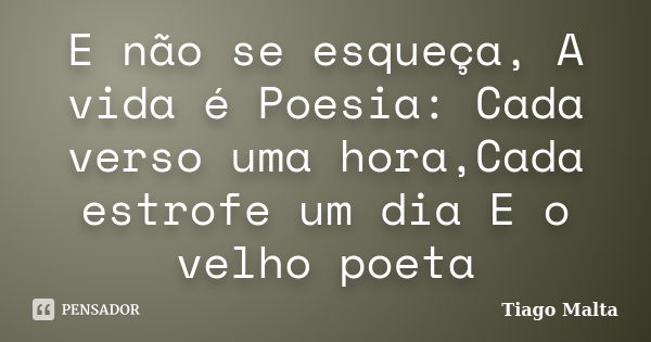 E não se esqueça, A vida é Poesia: Cada verso uma hora,Cada estrofe um dia E o velho poeta... Frase de Tiago Malta.