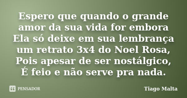 Espero que quando o grande amor da sua vida for embora Ela só deixe em sua lembrança um retrato 3x4 do Noel Rosa, Pois apesar de ser nostálgico, É feio e não se... Frase de Tiago Malta.