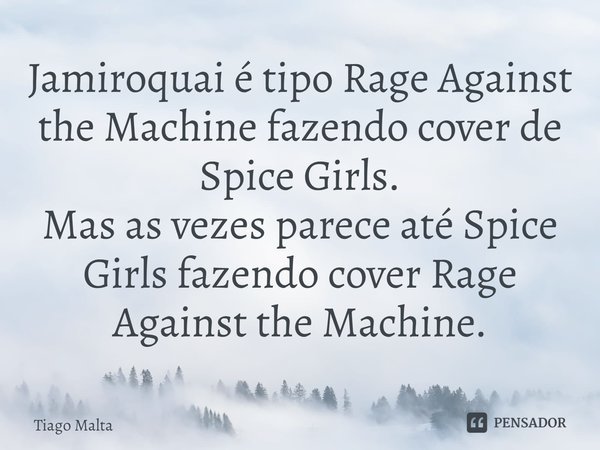 ⁠Jamiroquai é tipo Rage Against the Machine fazendo cover de Spice Girls.
Mas as vezes parece até Spice Girls fazendo cover Rage Against the Machine.... Frase de Tiago Malta.
