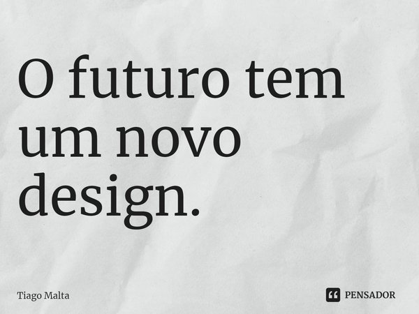 O futuro tem um novo design.... Frase de Tiago Malta.
