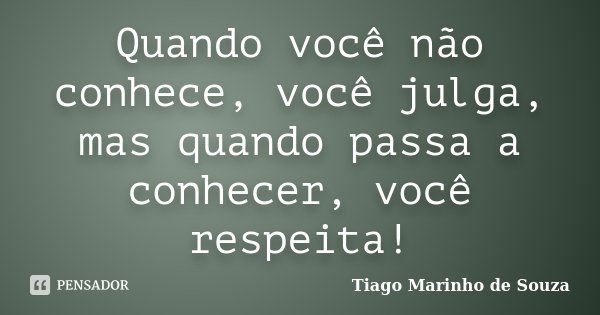 Quando você não conhece, você julga, mas quando passa a conhecer, você respeita!... Frase de Tiago Marinho de Souza.