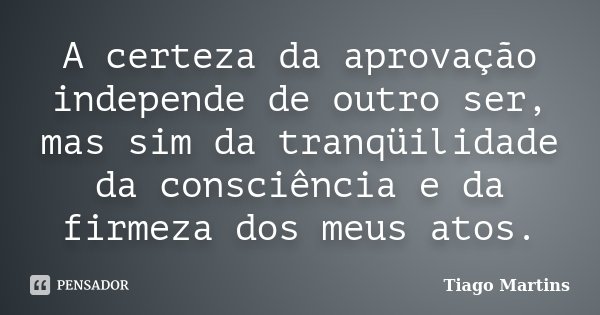 A certeza da aprovação independe de outro ser, mas sim da tranqüilidade da consciência e da firmeza dos meus atos.... Frase de Tiago Martins..