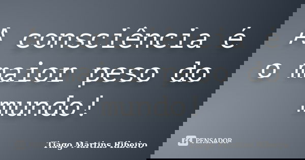 A consciência é o maior peso do mundo!... Frase de Tiago Martins Ribeiro.