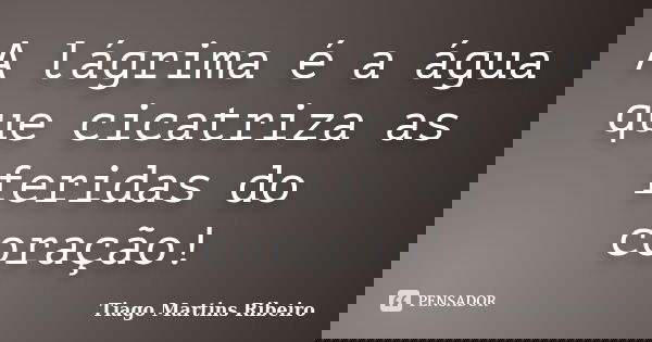 A lágrima é a água que cicatriza as feridas do coração!... Frase de Tiago Martins Ribeiro.