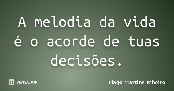 A melodia da vida é o acorde de tuas decisões.... Frase de Tiago Martins Ribeiro.