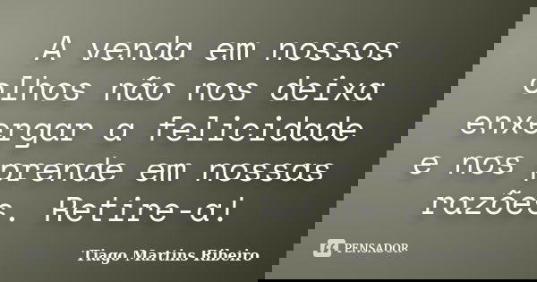 A venda em nossos olhos não nos deixa enxergar a felicidade e nos prende em nossas razões. Retire-a!... Frase de Tiago Martins Ribeiro.
