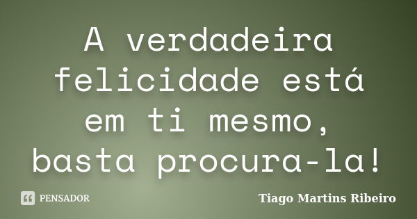 A verdadeira felicidade está em ti mesmo, basta procura-la!... Frase de Tiago Martins Ribeiro.