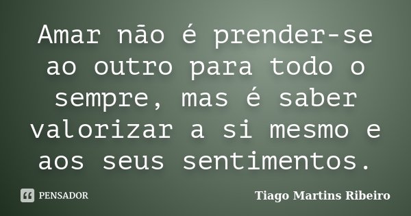 Amar não é prender-se ao outro para todo o sempre, mas é saber valorizar a si mesmo e aos seus sentimentos.... Frase de Tiago Martins Ribeiro.