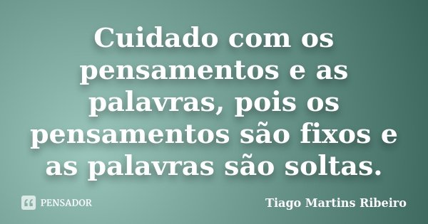Cuidado com os pensamentos e as palavras, pois os pensamentos são fixos e as palavras são soltas.... Frase de Tiago Martins Ribeiro.
