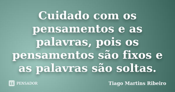 Cuidado com os pensamentos e as palavras, pois os pensamentos são fixos e as palavras são soltas.... Frase de Tiago Martins Ribeiro.