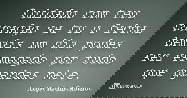 Cuidado com teu coração se tu o fecha demais um dia podes ser esmagado por tudo que guardas nele.... Frase de Tiago Martins Ribeiro.