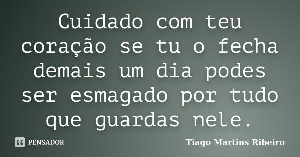 Cuidado com teu coração se tu o fecha demais um dia podes ser esmagado por tudo que guardas nele.... Frase de Tiago Martins Ribeiro.