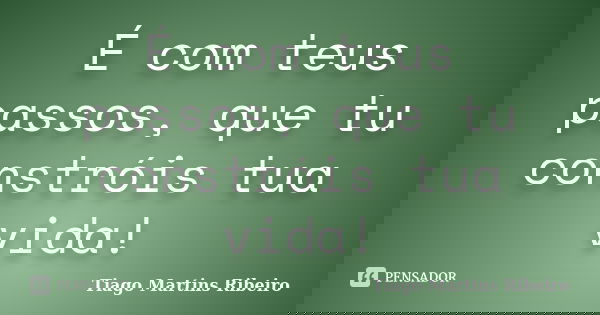 É com teus passos, que tu constróis tua vida!... Frase de Tiago Martins Ribeiro.