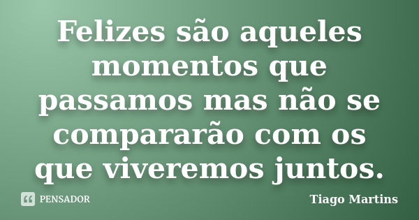 Felizes são aqueles momentos que passamos mas não se compararão com os que viveremos juntos.... Frase de Tiago Martins.