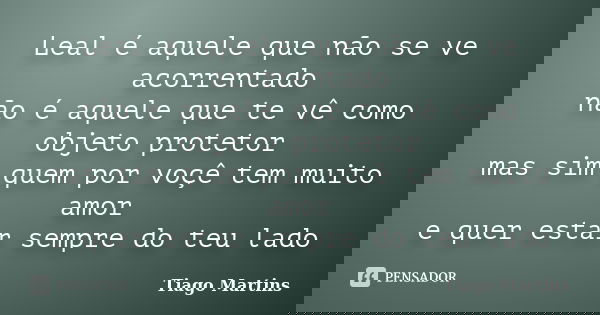 Leal é aquele que não se ve acorrentado não é aquele que te vê como objeto protetor mas sim quem por voçê tem muito amor e quer estar sempre do teu lado... Frase de Tiago Martins.