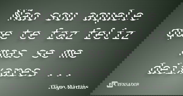 Não sou aquele que te faz feliz mas se me deixares ...... Frase de Tiago Martins.