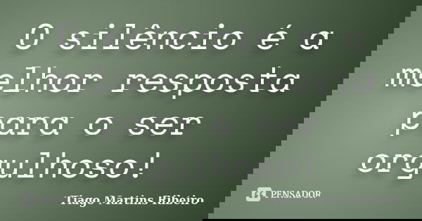 O silêncio é a melhor resposta para o ser orgulhoso!... Frase de Tiago Martins Ribeiro.