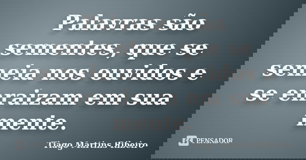 Palavras são sementes, que se semeia nos ouvidos e se enraizam em sua mente.... Frase de Tiago Martins Ribeiro.