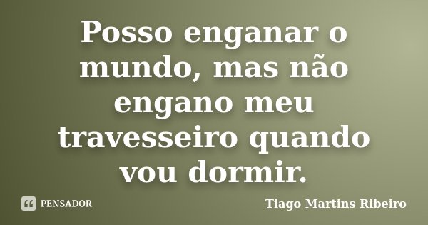 Posso enganar o mundo, mas não engano meu travesseiro quando vou dormir.... Frase de Tiago Martins Ribeiro.
