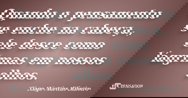 Quando o pensamento se enche na cabeça, ele desce como lágrimas em nossos olhos.... Frase de Tiago Martins Ribeiro.