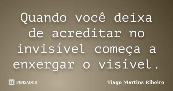 Quando você deixa de acreditar no invisível começa a enxergar o visível.... Frase de Tiago Martins Ribeiro.