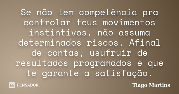 Se não tem competência pra controlar teus movimentos instintivos, não assuma determinados riscos. Afinal de contas, usufruir de resultados programados é que te ... Frase de Tiago Martins..