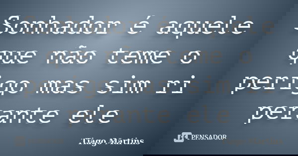 Sonhador é aquele que não teme o perigo mas sim ri perante ele... Frase de Tiago Martins.