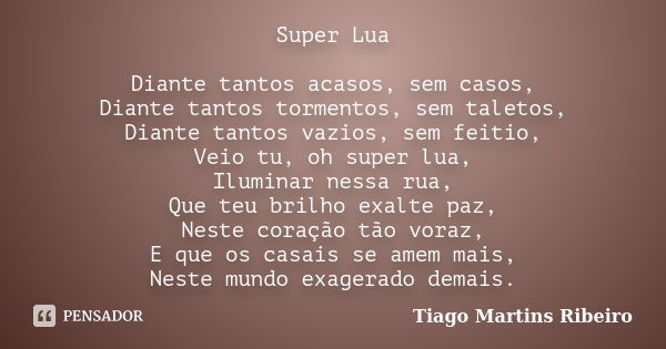 Super Lua Diante tantos acasos, sem casos, Diante tantos tormentos, sem taletos, Diante tantos vazios, sem feitio, Veio tu, oh super lua, Iluminar nessa rua, Qu... Frase de Tiago Martins Ribeiro.