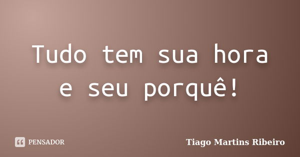 Tudo tem sua hora e seu porquê!... Frase de Tiago Martins Ribeiro.