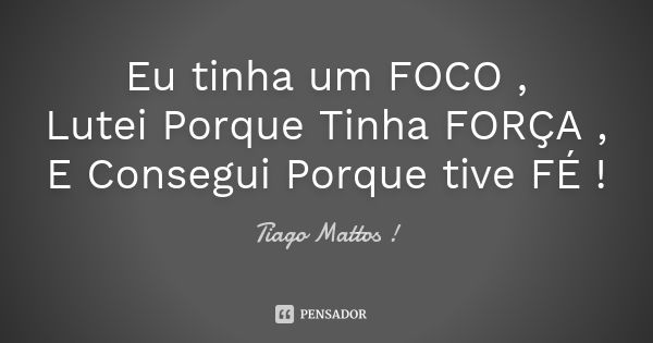 Eu tinha um FOCO , Lutei Porque Tinha FORÇA , E Consegui Porque tive FÉ !... Frase de Tiago Mattos !.