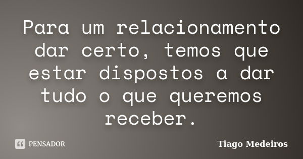 Para um relacionamento dar certo, temos que estar dispostos a dar tudo o que queremos receber.... Frase de Tiago Medeiros.