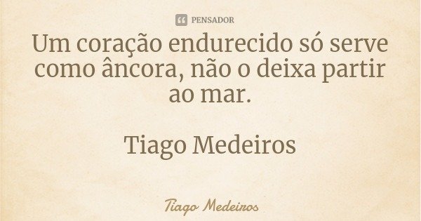 Um coração endurecido só serve como âncora, não o deixa partir ao mar. Tiago Medeiros... Frase de Tiago Medeiros.