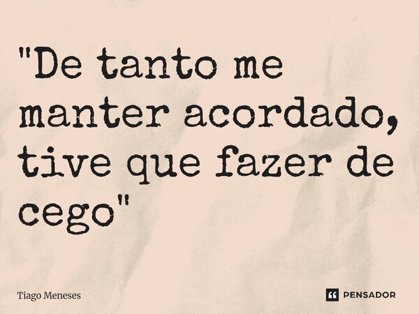 "De tanto me manter acordado, tive que fazer de cego"... Frase de Tiago Meneses.