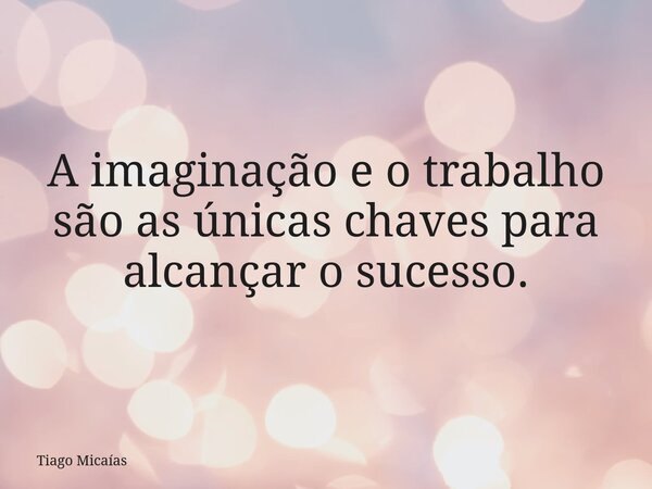 A imaginação e o trabalho são as únicas chaves para alcançar o sucesso.... Frase de Tiago Micaías.