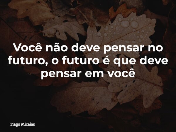 Você não deve pensar no futuro, o futuro é que deve pensar em você... Frase de Tiago Micaías.