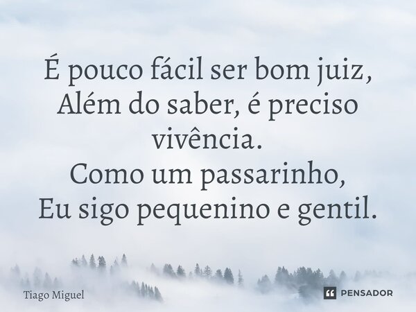 ⁠É pouco fácil ser bom juiz, Além do saber, é preciso vivência. Como um passarinho, Eu sigo pequenino e gentil.... Frase de Tiago Miguel.