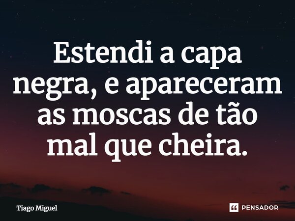 ⁠Estendi a capa negra, e apareceram as moscas de tão mal que cheira.... Frase de Tiago Miguel.
