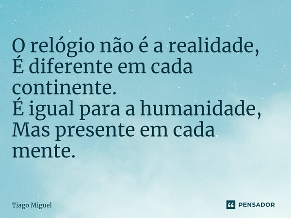 ⁠O relógio não é a realidade, É diferente em cada continente. É igual para a humanidade, Mas presente em cada mente.... Frase de Tiago Miguel.
