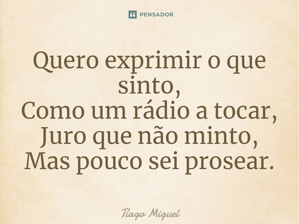 ⁠⁠Quero exprimir o que sinto, Como um rádio a tocar, Juro que não minto, Mas pouco sei prosear.... Frase de Tiago Miguel.