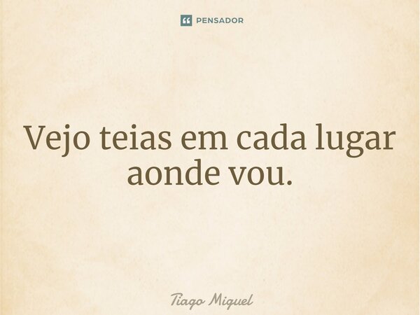 Vejo teias em cada lugar aonde vou.... Frase de Tiago Miguel.