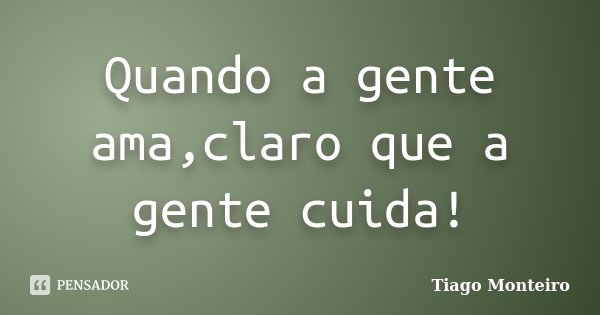Quando a gente ama,claro que a gente cuida!... Frase de Tiago Monteiro.