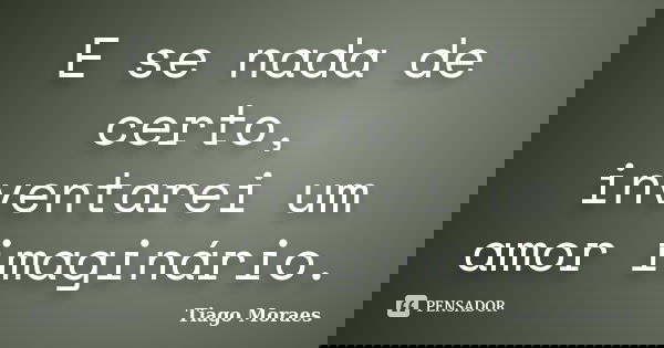 E se nada de certo, inventarei um amor imaginário.... Frase de Tiago Moraes.