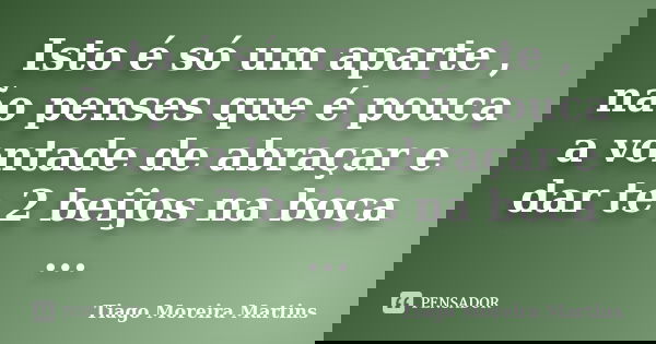 Isto é só um aparte , não penses que é pouca a vontade de abraçar e dar te 2 beijos na boca ...... Frase de Tiago Moreira Martins.