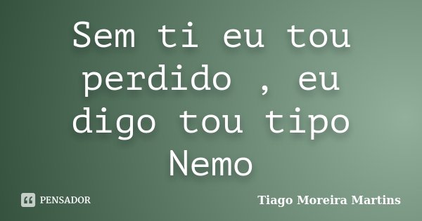 Sem ti eu tou perdido , eu digo tou tipo Nemo... Frase de Tiago Moreira Martins.