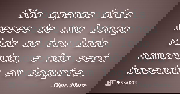 São apenas dois meses de uma longa vida ao teu lado namorada, e não será baseada em iogurte.... Frase de Tiago Moura.
