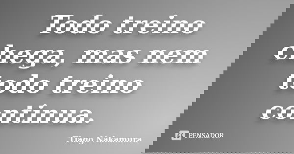 Todo treino chega, mas nem todo treino continua.... Frase de Tiago Nakamura.